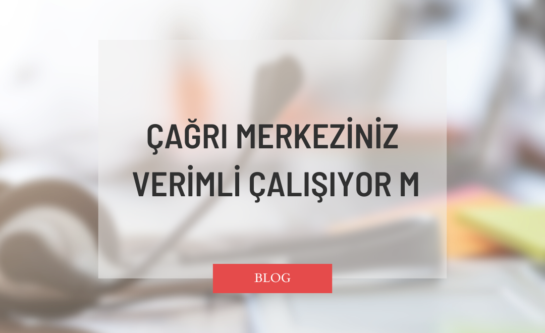 Çağrı Merkeziniz Verimli Çalışıyor mu?